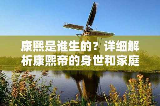 康熙是谁生的？详细解析康熙帝的身世和家庭背景