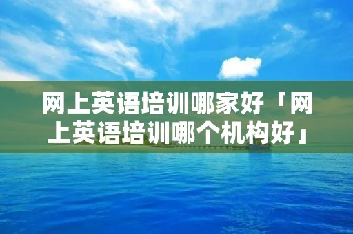 网上英语培训哪家好「网上英语培训哪个机构好」