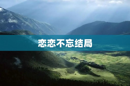 恋恋不忘结局：一段悲情爱情故事的终结
