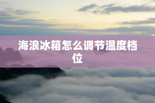 海浪冰箱怎么调节温度档位 海浪冰箱怎么调节温度档位