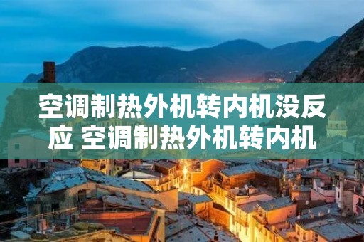 空调制热外机转内机没反应 空调制热外机转内机没反应怎么回事 空调制热外机转内机没反应 空调制热外机转内机没反应怎么回事