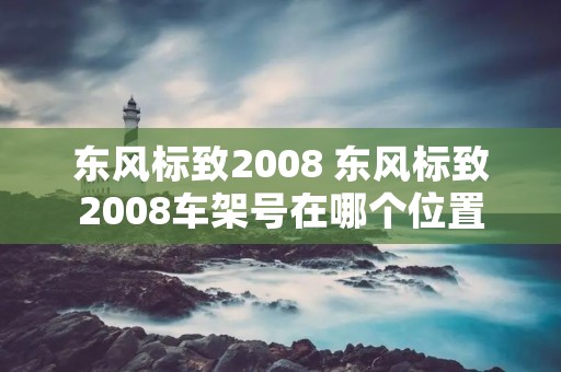 东风标致2008 东风标致2008车架号在哪个位置 东风标致2008 东风标致2008车架号在哪个位置