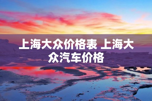 上海大众价格表 上海大众汽车价格 上海大众价格表 上海大众汽车价格
