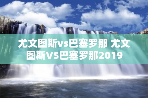 尤文图斯vs巴塞罗那 尤文图斯VS巴塞罗那2019