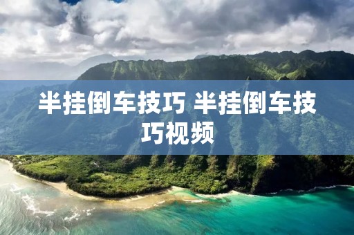 半挂倒车技巧 半挂倒车技巧视频
