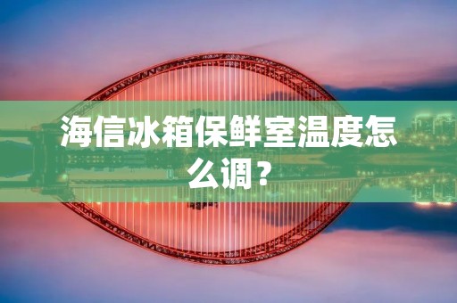 海信冰箱保鲜室温度怎么调? 海信冰箱保鲜室温度怎么调?