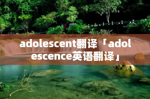 adolescent翻译「adolescence英语翻译」