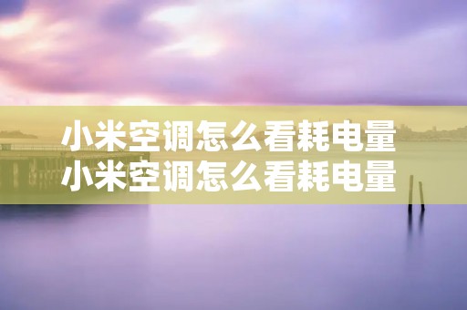 小米空调怎么看耗电量 小米空调怎么看耗电量 米家 小米空调怎么看耗电量 小米空调怎么看耗电量 米家