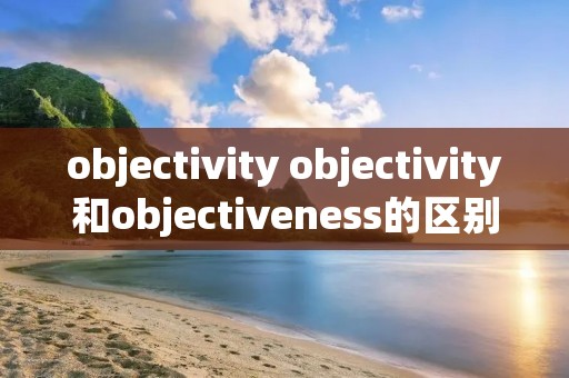 objectivity objectivity和objectiveness的区别
