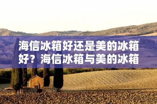 海信冰箱好还是美的冰箱好？海信冰箱与美的冰箱的对比分析