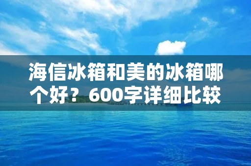 海信冰箱和美的冰箱哪个好?600字详细比较 海信冰箱和美的冰箱哪个好?600字详细比较