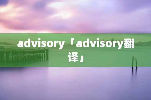 advisory「advisory翻译」 advisory「advisory翻译」