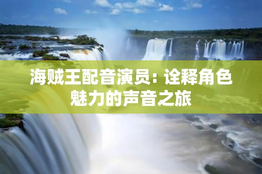 海贼王配音演员: 诠释角色魅力的声音之旅