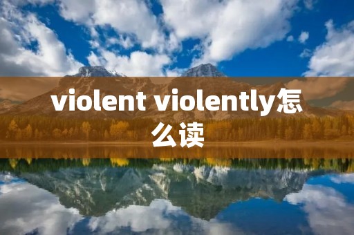 violent violently怎么读 violent violently怎么读