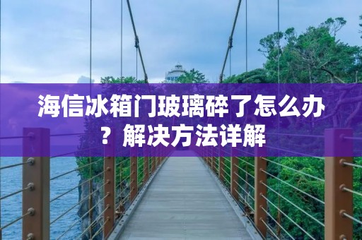 海信冰箱门玻璃碎了怎么办?解决方法详解 海信冰箱门玻璃碎了怎么办?解决方法详解