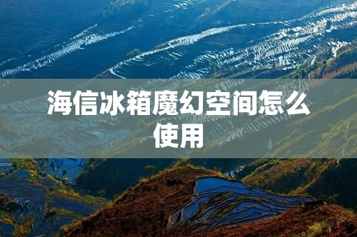海信冰箱魔幻空间怎么使用 海信冰箱魔幻空间怎么使用