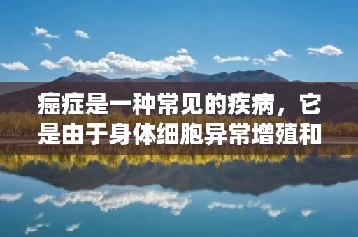 癌症是一种常见的疾病,它是由于身体细胞异常增殖和分裂引起的。这种异常细胞可以侵入周围组织和器官,甚至可以通过血液和淋巴系统传播到身体的其他部位。