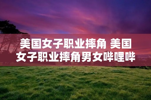 美国女子职业摔角 美国女子职业摔角男女哔哩哔哩 美国女子职业摔角 美国女子职业摔角男女哔哩哔哩