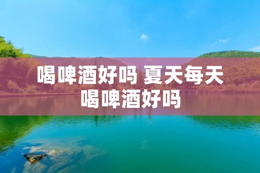 喝啤酒好吗 夏天每天喝啤酒好吗