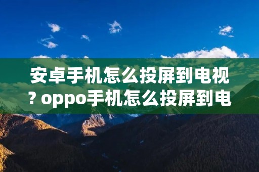 安卓手机怎么投屏到电视? oppo手机怎么投屏到电视机 安卓手机怎么投屏到电视? oppo手机怎么投屏到电视机