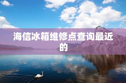 海信冰箱维修点查询最近的:让您的冰箱问题迎刃而解 海信冰箱维修点查询最近的:让您的冰箱问题迎刃而解