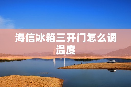 海信冰箱三开门怎么调温度 海信冰箱三开门怎么调温度