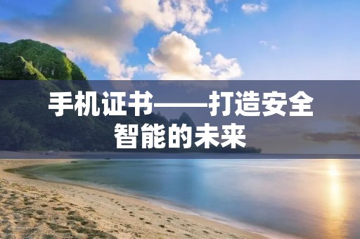 手机证书——打造安全智能的未来