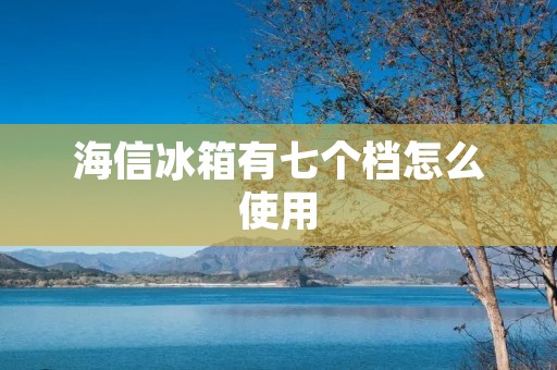 海信冰箱有七个档怎么使用 海信冰箱有七个档怎么使用