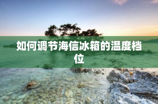 如何调节海信冰箱的温度档位 如何调节海信冰箱的温度档位