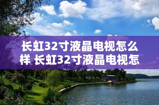 长虹32寸液晶电视怎么样 长虹32寸液晶电视怎么样啊 长虹32寸液晶电视怎么样 长虹32寸液晶电视怎么样啊