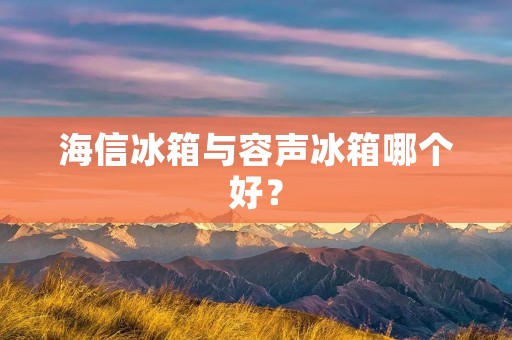 海信冰箱与容声冰箱哪个好? 海信冰箱与容声冰箱哪个好?