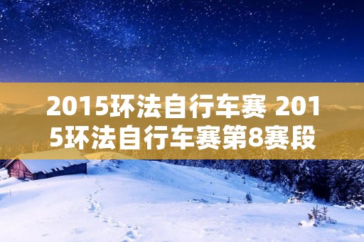 2015环法自行车赛 2015环法自行车赛第8赛段 2015环法自行车赛 2015环法自行车赛第8赛段