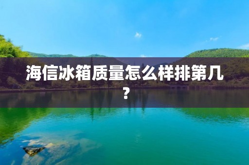 海信冰箱质量怎么样排第几? 海信冰箱质量怎么样排第几?