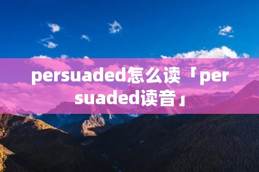 persuaded怎么读「persuaded读音」