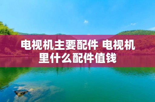 电视机主要配件 电视机里什么配件值钱