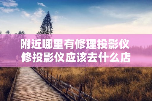 附近哪里有修理投影仪 修投影仪应该去什么店 附近哪里有修理投影仪 修投影仪应该去什么店