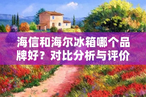 海信和海尔冰箱哪个品牌好?对比分析与评价 海信和海尔冰箱哪个品牌好?对比分析与评价