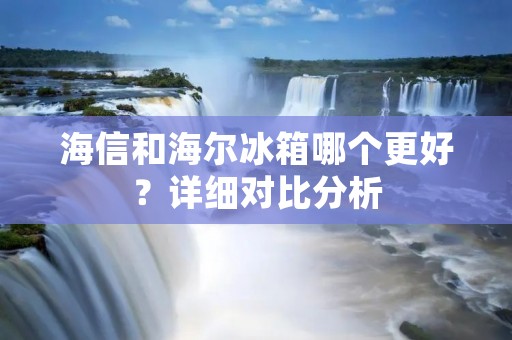 海信和海尔冰箱哪个更好?详细对比分析 海信和海尔冰箱哪个更好?详细对比分析