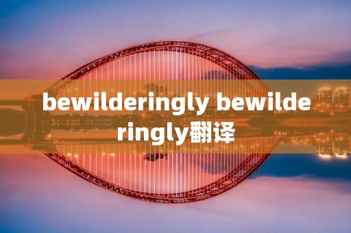 bewilderingly bewilderingly翻译 bewilderingly bewilderingly翻译