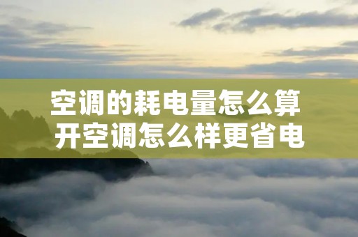 空调的耗电量怎么算 开空调怎么样更省电 空调的耗电量怎么算 开空调怎么样更省电