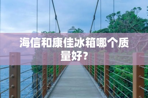 海信和康佳冰箱哪个质量好? 海信和康佳冰箱哪个质量好?