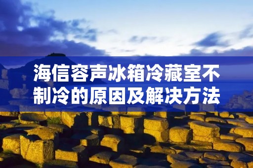 海信容声冰箱冷藏室不制冷的原因及解决方法