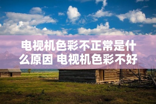 电视机色彩不正常是什么原因 电视机色彩不好是什么原因