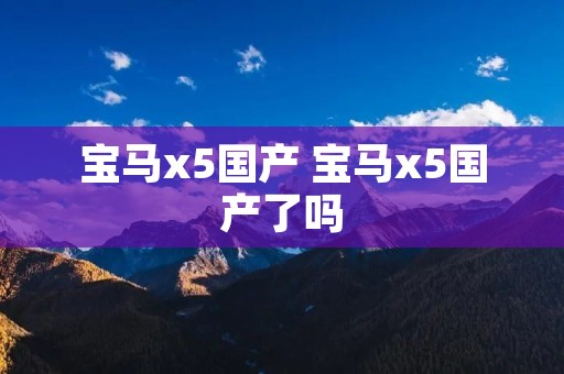 宝马x5国产 宝马x5国产了吗
