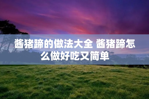 酱猪蹄的做法大全 酱猪蹄怎么做好吃又简单 酱猪蹄的做法大全 酱猪蹄怎么做好吃又简单