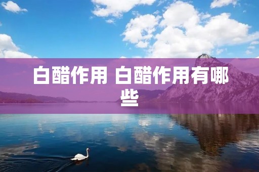 白醋作用 白醋作用有哪些 白醋作用 白醋作用有哪些