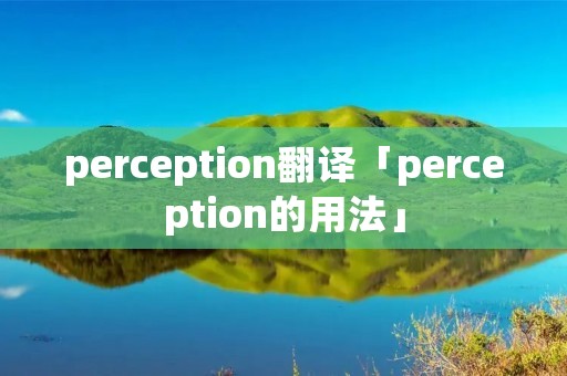 perception翻译「perception的用法」 perception翻译「perception的用法」