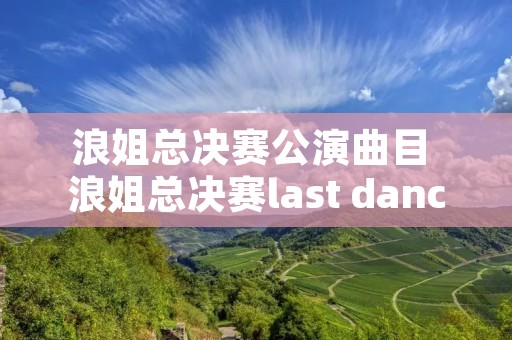 浪姐总决赛公演曲目 浪姐总决赛last dance 浪姐总决赛公演曲目 浪姐总决赛last dance