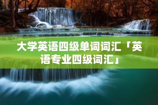 大学英语四级单词词汇「英语专业四级词汇」 大学英语四级单词词汇「英语专业四级词汇」