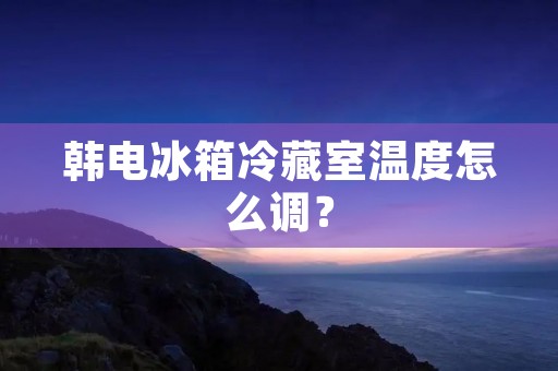 韩电冰箱冷藏室温度怎么调？